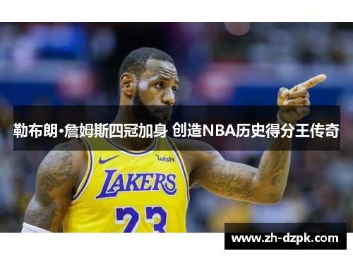 勒布朗·詹姆斯四冠加身 创造NBA历史得分王传奇